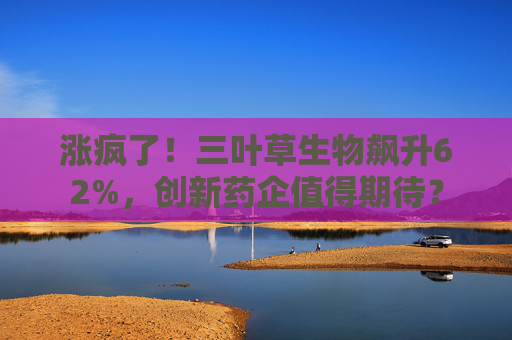 涨疯了！三叶草生物飙升62%，创新药企值得期待？  第1张