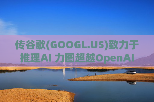 传谷歌(GOOGL.US)致力于推理AI 力图超越OpenAI  第1张