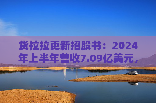 货拉拉更新招股书：2024年上半年营收7.09亿美元，同比增长18.2%