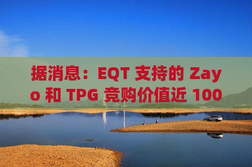 据消息：EQT 支持的 Zayo 和 TPG 竞购价值近 100 亿美元的皇冠城堡资产