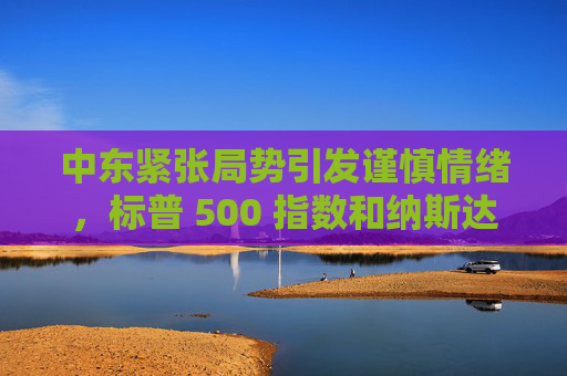 中东紧张局势引发谨慎情绪，标普 500 指数和纳斯达克指数创两周新低  第1张