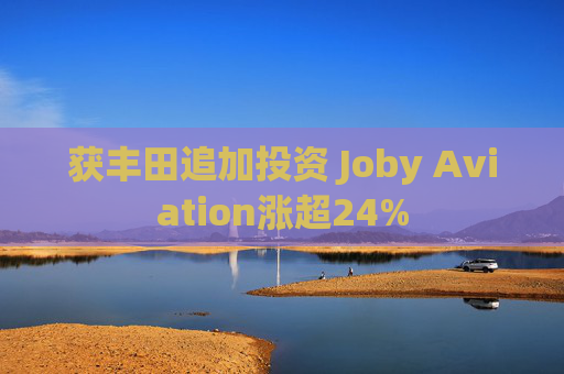 获丰田追加投资 Joby Aviation涨超24%  第1张