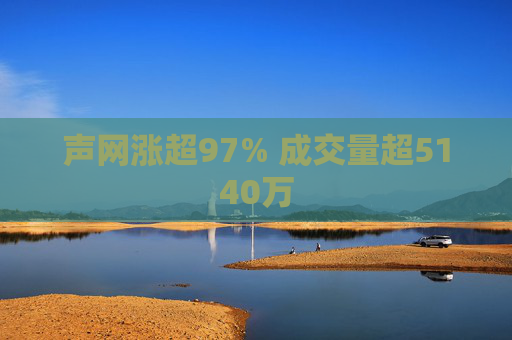 声网涨超97% 成交量超5140万  第1张