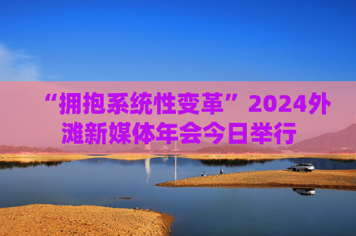 “拥抱系统性变革”2024外滩新媒体年会今日举行