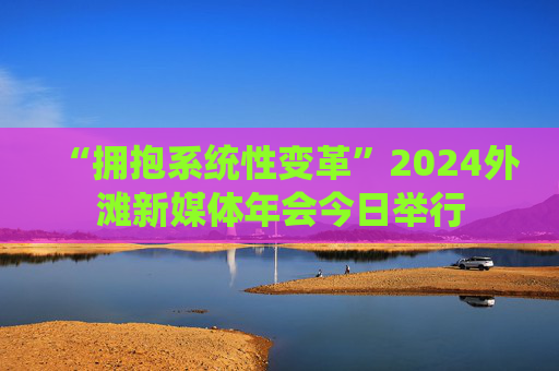 “拥抱系统性变革”2024外滩新媒体年会今日举行