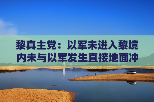 黎真主党：以军未进入黎境内未与以军发生直接地面冲突  第1张