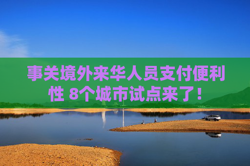 事关境外来华人员支付便利性 8个城市试点来了！