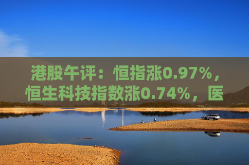 港股午评：恒指涨0.97%，恒生科技指数涨0.74%，医药、新能源汽车、黄金概念走高