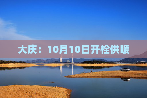 大庆：10月10日开栓供暖