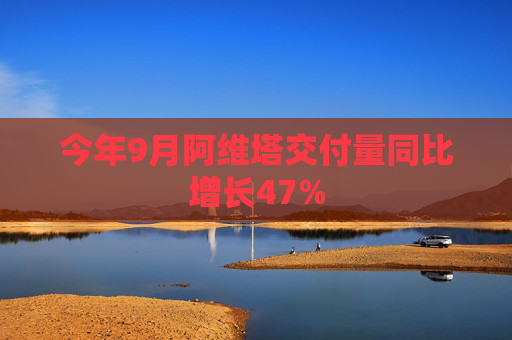 今年9月阿维塔交付量同比增长47%