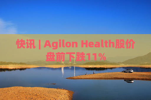 快讯 | Agilon Health股价盘前下跌11%