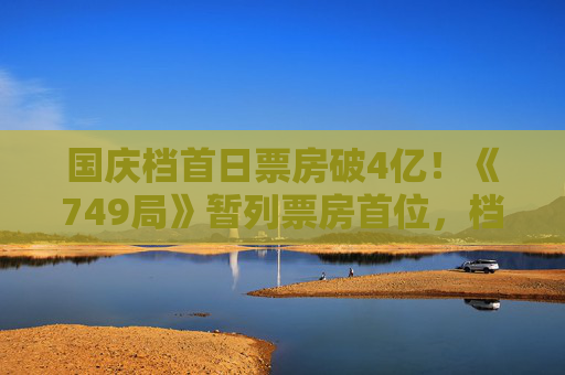 国庆档首日票房破4亿！《749局》暂列票房首位，档期票冠仍存悬念  第1张