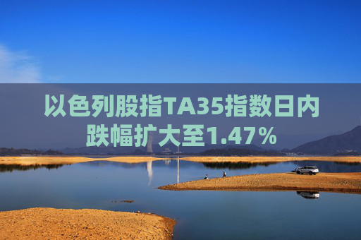 以色列股指TA35指数日内跌幅扩大至1.47%