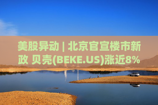 美股异动 | 北京官宣楼市新政 贝壳(BEKE.US)涨近8%