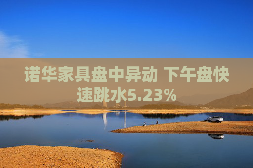 诺华家具盘中异动 下午盘快速跳水5.23%