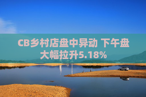 CB乡村店盘中异动 下午盘大幅拉升5.18%  第1张