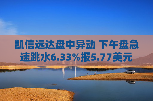 凯信远达盘中异动 下午盘急速跳水6.33%报5.77美元