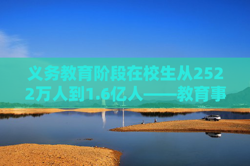 义务教育阶段在校生从2522万人到1.6亿人——教育事业发展实现历史性跨越