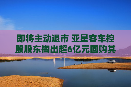 即将主动退市 亚星客车控股股东掏出超6亿元回购其他股东近九成股份  第1张