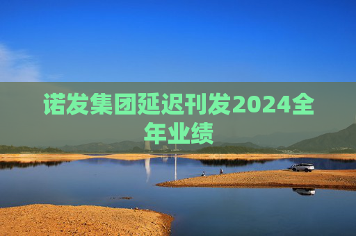 诺发集团延迟刊发2024全年业绩