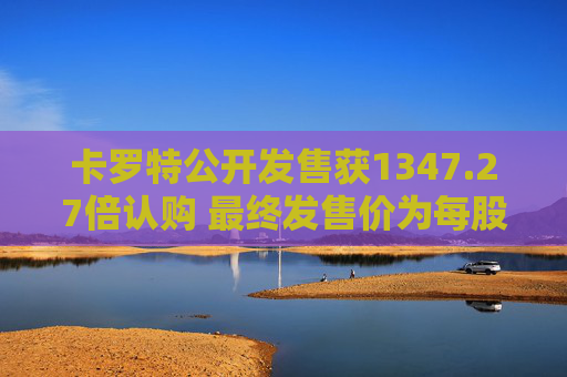 卡罗特公开发售获1347.27倍认购 最终发售价为每股5.78港元