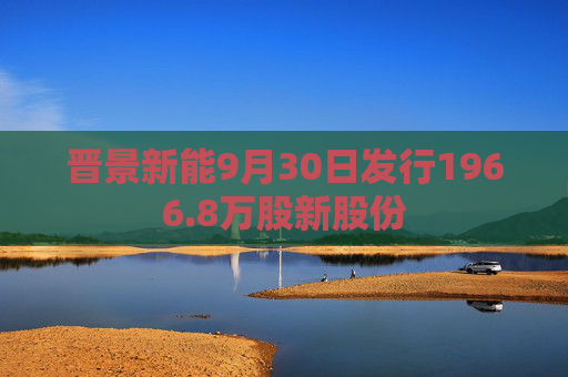 晋景新能9月30日发行1966.8万股新股份  第1张