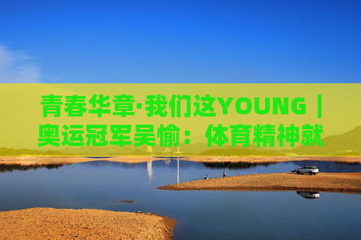 青春华章·我们这YOUNG｜奥运冠军吴愉：体育精神就是要去挑战一些自己害怕的东西  第1张