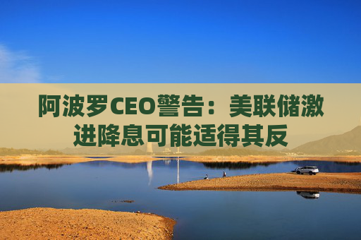 阿波罗CEO警告：美联储激进降息可能适得其反  第1张