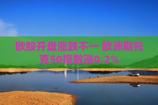 欧股开盘涨跌不一 欧洲斯托克50指数涨0.2%