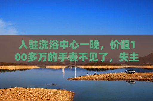 入驻洗浴中心一晚，价值100多万的手表不见了，失主：这块表对我来说很重要