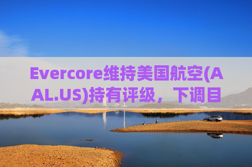 Evercore维持美国航空(AAL.US)持有评级，下调目标价至12美元  第1张