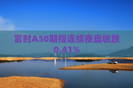 富时A50期指连续夜盘收跌0.41%  第1张