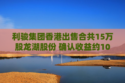 利骏集团香港出售合共15万股龙湖股份 确认收益约105.45万港元