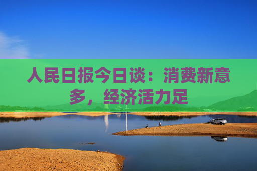 人民日报今日谈：消费新意多，经济活力足  第1张