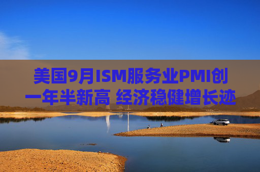 美国9月ISM服务业PMI创一年半新高 经济稳健增长迹象明显