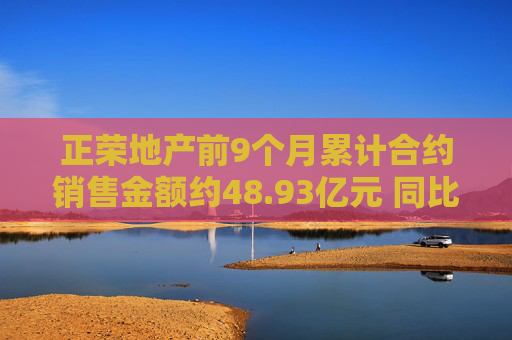 正荣地产前9个月累计合约销售金额约48.93亿元 同比下降61.8%