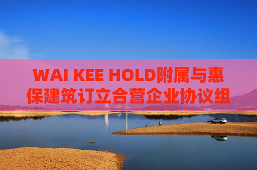 WAI KEE HOLD附属与惠保建筑订立合营企业协议组建惠保宏达合营企业