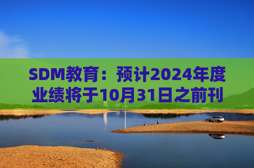 SDM教育：预计2024年度业绩将于10月31日之前刊发 继续停牌