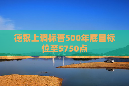 德银上调标普500年底目标位至5750点  第1张