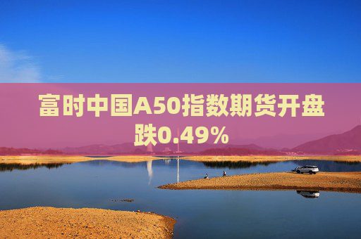 富时中国A50指数期货开盘跌0.49%