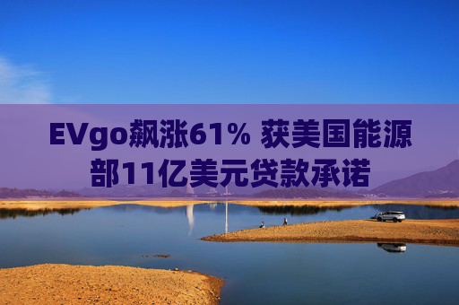 EVgo飙涨61% 获美国能源部11亿美元贷款承诺  第1张