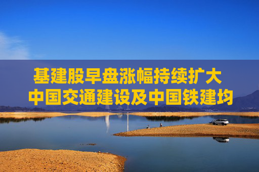 基建股早盘涨幅持续扩大 中国交通建设及中国铁建均涨超7%  第1张