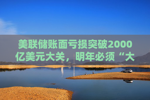 美联储账面亏损突破2000亿美元大关，明年必须“大幅”降息