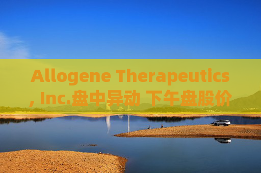 Allogene Therapeutics, Inc.盘中异动 下午盘股价大跌5.06%报2.54美元