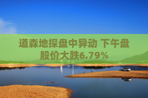 道森地探盘中异动 下午盘股价大跌6.79%