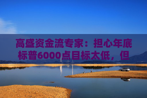 高盛资金流专家：担心年底标普6000点目标太低，但本月这三周战术性看跌