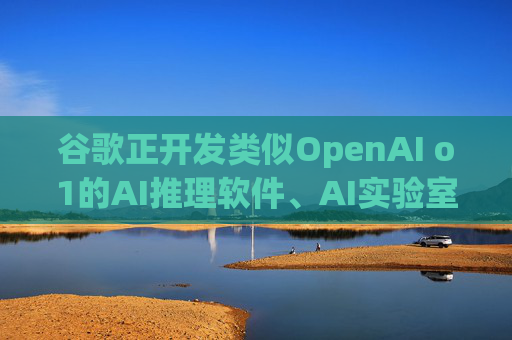 谷歌正开发类似OpenAI o1的AI推理软件、AI实验室助手  第1张