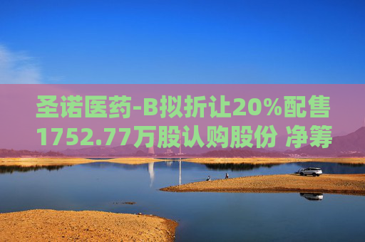 圣诺医药-B拟折让20%配售1752.77万股认购股份 净筹约5850万港元