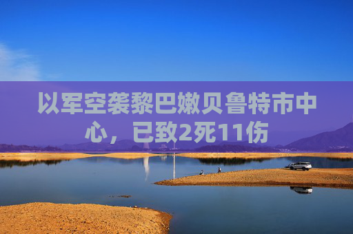 以军空袭黎巴嫩贝鲁特市中心，已致2死11伤  第1张