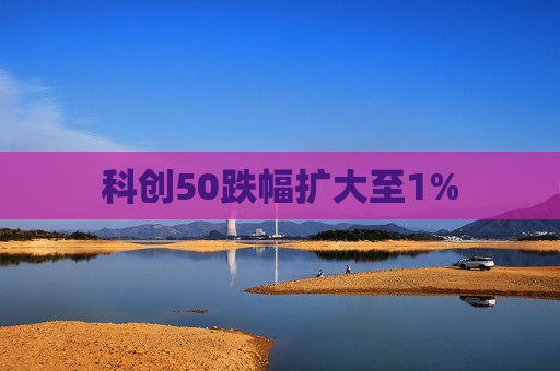 科创50跌幅扩大至1%  第1张